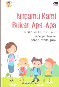 Tanpamu Kami Bukan Apa-apa: Kisah-Kisah Inspiratif Para Pahlawan Tanpa Tanda Jasa